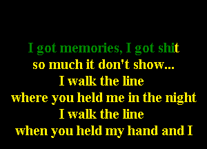 I got memories, I got shit
so much it don't show...
I walk the line
Where you held me in the night
I walk the line
When you held my hand and I