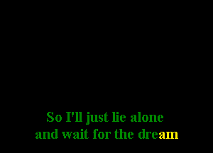 So I'll just lie alone
and wait for the dream