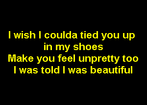 lwish l coulda tied you up
in my shoes

Make you feel unpretty too
I was told I was beautiful