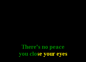 There's no peace
you close your eyes