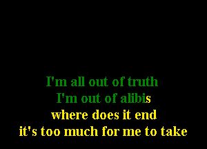 I'm all out of truth
I'm out of alibis
Where does it end
it's too much for me to take