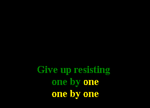 Give up resisting
one by one
one by one