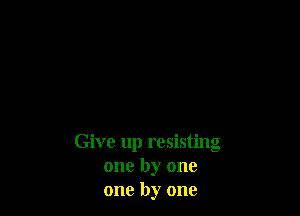 Give up resisting
one by one
one by one