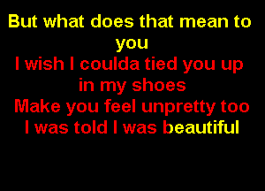But what does that mean to
you
I wish I coulda tied you up
in my shoes
Make you feel unpretty too
I was told I was beautiful