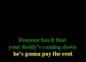 Rumour has it that
your daddy's coming down
he's gonna pay the rent