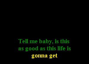 Tell me baby, is this
as good as this life is
gonna get