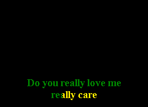 Do you really love me
really care