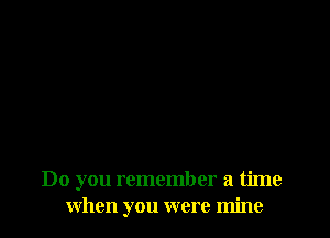 Do you remember a time
when you were mine
