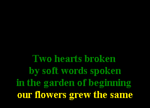 Two hearts broken
by soft words spoken
in the garden of beginning
our Ilowers grew the same