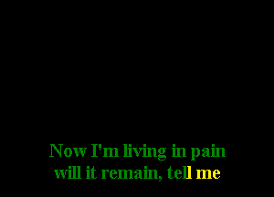 N ow I'm living in pain
will it remain, tell me
