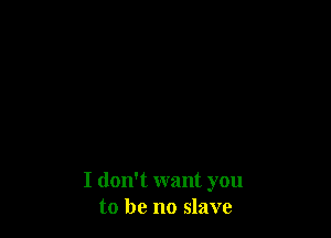 I don't want you
to be no slave