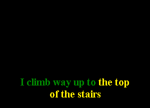 I climb way up to the top
of the stairs