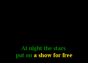 At night the stars
put on a show for free