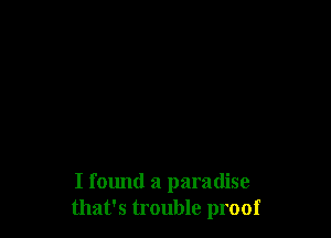 I found a paradise
that's trouble proof