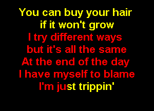 You can buy your hair
if it won't grow
I try different ways
but it's all the same
At the end of the day
I have myself to blame

I'm just trippin' l