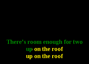 There's room enough for two
up on the roof
up on the roof