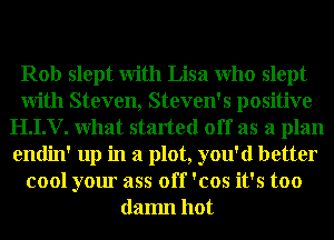 Rob slept With Lisa Who slept
With Steven, Steven's positive
H.I.V. What started off as a plan
endin' up in a plot, you'd better
cool your ass off 'cos it's too
damn hot
