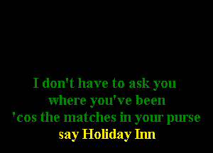 I don't have to ask you
Where you've been
'cos the matches in your purse
say Holiday Inn