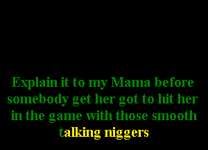 Explain it to my Mama before

somebody get her got to hit her

in the game With those smooth
talking niggers