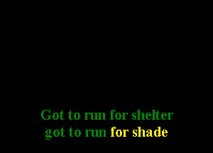 Got to run for shelter
got to run for shade