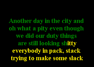 Another day in the city and
011 What a pity even though
we did our duty things
are still looking shitty
everybody in pack, stack
trying to make some slack