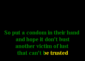 So put a condom in their hand
and hope it don't bust
another Victim of lust

that can't be trusted