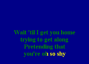 Wait 'til I get you home
trying to get along
Pretending that
you're oh so shy