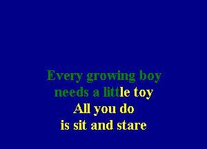 Every growing boy
needs a little toy
All you do
is sit and stare