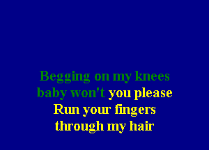 Begging on my knees
baby won't you please
Run your fingers

through my hair I