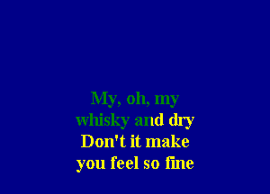 My, 011, my
whisky and dry
Don't it make
you feel so fine
