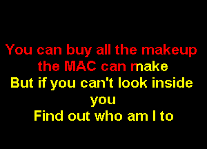 You can buy all the makeup
the MAC can make

But if you can't look inside
you
Find out who am I to