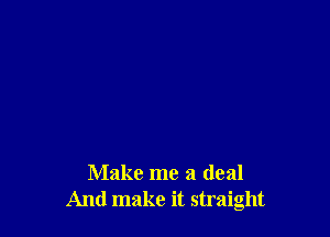 Make me a deal
And make it straight