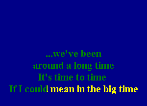 ...We've been
around a long time
It's time to time
If I could mean in the big time