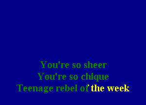 You're so sheer
You're so chique
Teenage rebel of the week