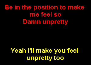Be in the position to make
me feel so
Damn unpretty

Yeah I'll make you feel
unpretty too