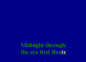 Midnight through
the sea that floats