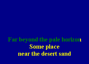 Far beyond the pale horizon
Some place
near the desert sand