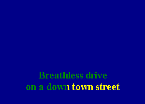 Breathless drive
on a down town street