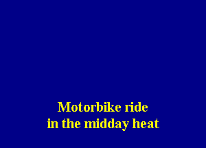 Motorbike ride
in the midday heat