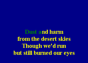 Dust and harm
from the desert skies
Though we'd run

but still burned our eyes I