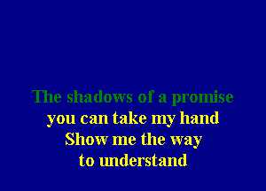 The shadows of a promise
you can take my hand
Show me the way
to understand