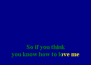 So if you think
you know how to love me