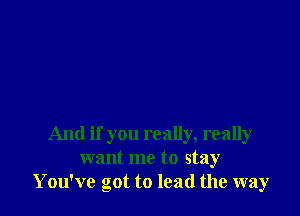 And if you really, really
want me to stay
You've got to lead the way