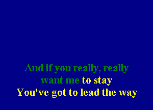 And if you really, really
want me to stay
You've got to lead the way