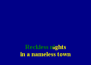 Reckless nights
in a nameless town