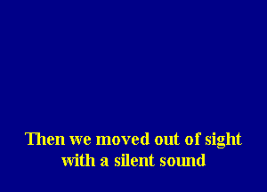 Then we moved out of sight
with a silent sound