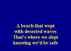 A beach that wept
with deserted waves
That's where we slept
knowing we'd be safe