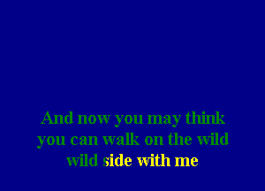 And now you may think
you can walk on the wild
wild side with me