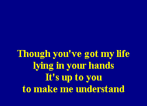 Though you've got my life
lying in your hands
It's up to you
to make me understand