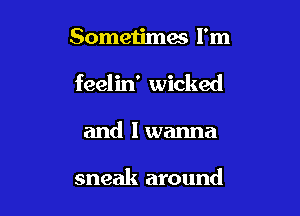 Sometimes I'm

feelin' wicked

and I wanna

sneak around